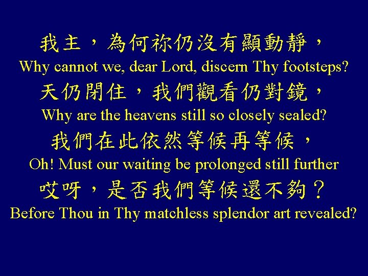 我主,為何祢仍沒有顯動靜, Why cannot we, dear Lord, discern Thy footsteps? 天仍閉住,我們觀看仍對鏡, Why are the heavens 我主,為何祢仍沒有顯動靜, Why cannot we, dear Lord, discern Thy footsteps? 天仍閉住,我們觀看仍對鏡, Why are the heavens