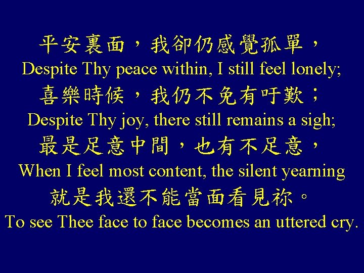 平安裏面,我卻仍感覺孤單, Despite Thy peace within, I still feel lonely; 喜樂時候,我仍不免有吁歎; Despite Thy joy, there 平安裏面,我卻仍感覺孤單, Despite Thy peace within, I still feel lonely; 喜樂時候,我仍不免有吁歎; Despite Thy joy, there