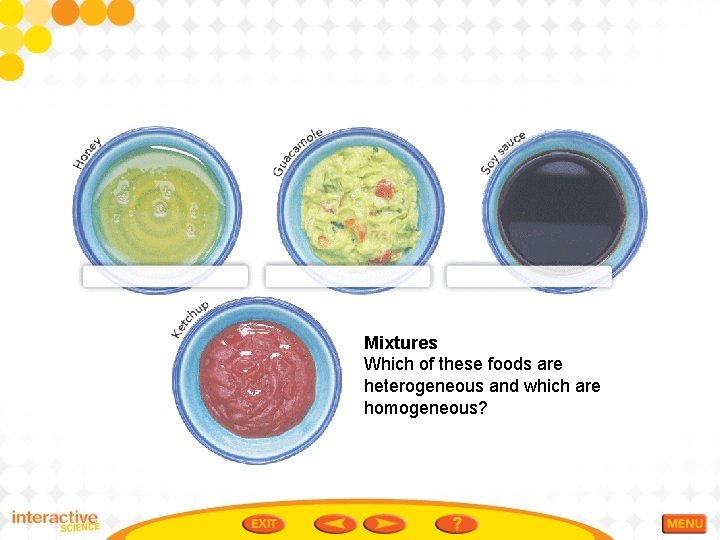 Mixtures Which of these foods are heterogeneous and which are homogeneous? 