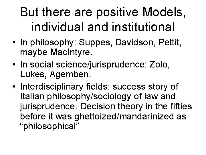 But there are positive Models, individual and institutional • In philosophy: Suppes, Davidson, Pettit,