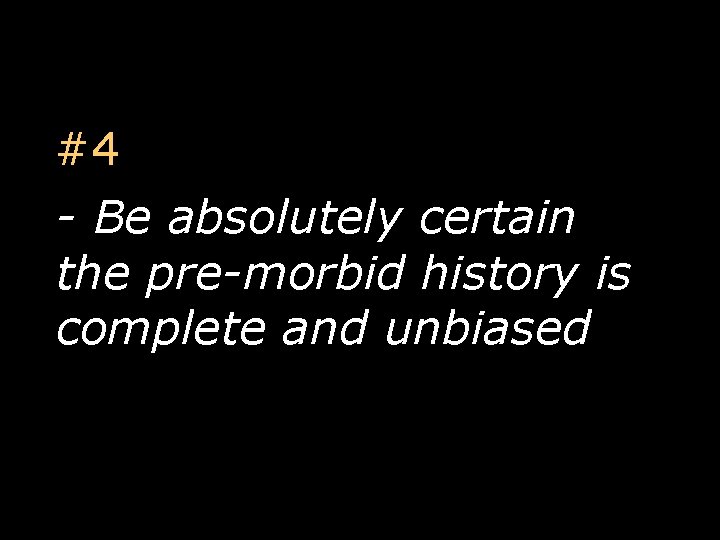 #4 - Be absolutely certain the pre-morbid history is complete and unbiased 