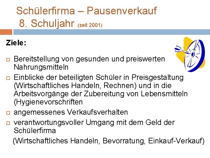 Schülerfirma – Pausenverkauf 8. Schuljahr (seit 2001) Ziele: Bereitstellung von gesunden und preiswerten Nahrungsmitteln