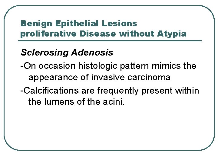 Benign Epithelial Lesions proliferative Disease without Atypia Sclerosing Adenosis -On occasion histologic pattern mimics