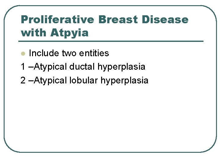 Proliferative Breast Disease with Atpyia Include two entities 1 –Atypical ductal hyperplasia 2 –Atypical