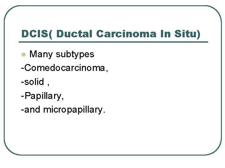 DCIS( Ductal Carcinoma In Situ) Many subtypes -Comedocarcinoma, -solid , -Papillary, -and micropapillary. l