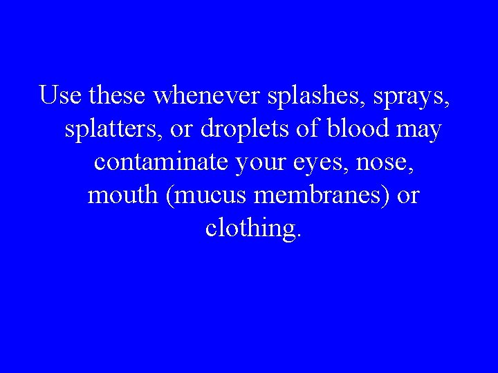 Use these whenever splashes, sprays, splatters, or droplets of blood may contaminate your eyes,