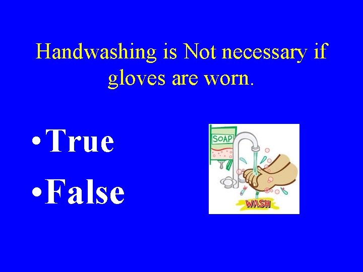 Handwashing is Not necessary if gloves are worn. • True • False 