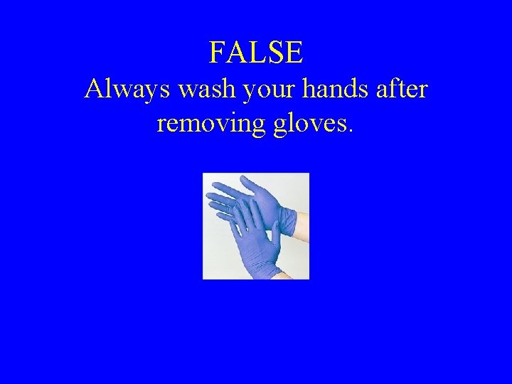 FALSE Always wash your hands after removing gloves. 