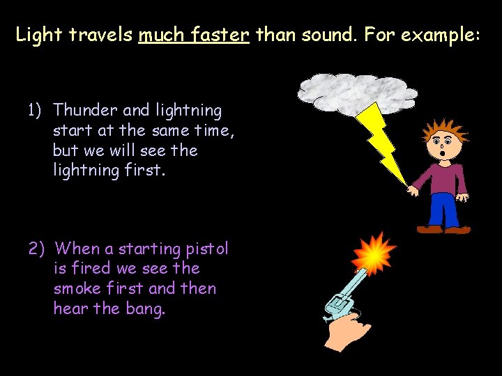 Light travels much faster than sound. For example: 1) Thunder and lightning start at