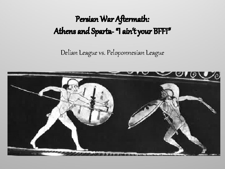 Persian War Aftermath: Athens and Sparta- “I ain’t your BFF!” Delian League vs. Peloponnesian