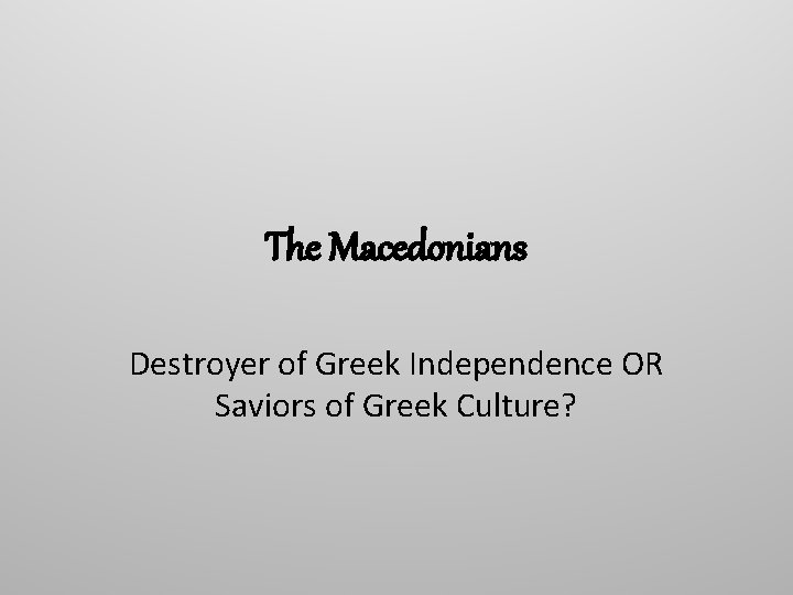The Macedonians Destroyer of Greek Independence OR Saviors of Greek Culture? 