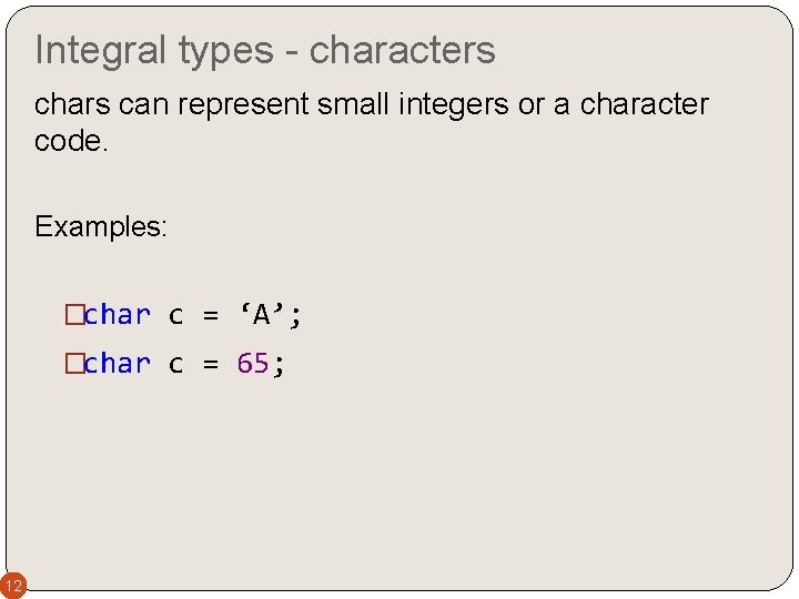 Integral types - characters chars can represent small integers or a character code. Examples: