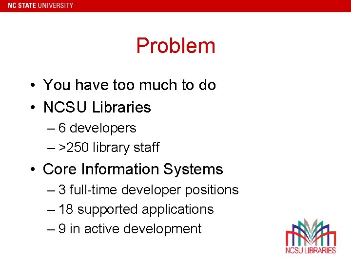 Problem • You have too much to do • NCSU Libraries – 6 developers