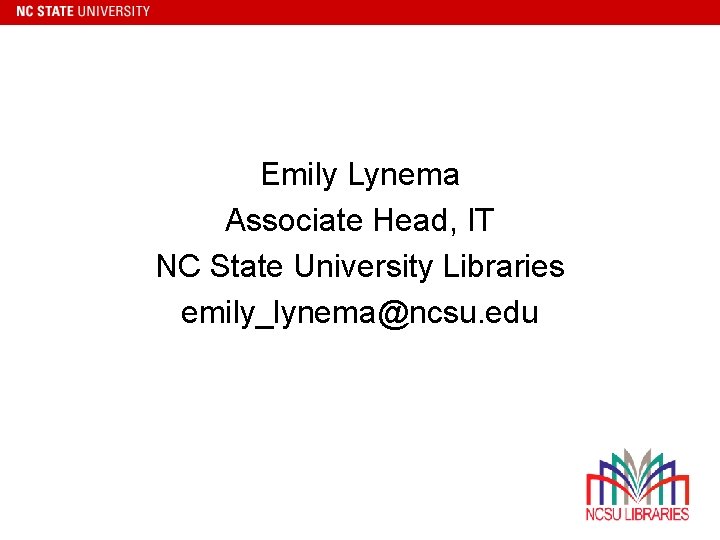 Emily Lynema Associate Head, IT NC State University Libraries emily_lynema@ncsu. edu 