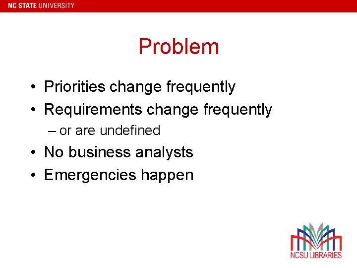 Problem • Priorities change frequently • Requirements change frequently – or are undefined •