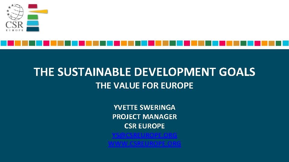 THE SUSTAINABLE DEVELOPMENT GOALS THE VALUE FOR EUROPE YVETTE SWERINGA PROJECT MANAGER CSR EUROPE