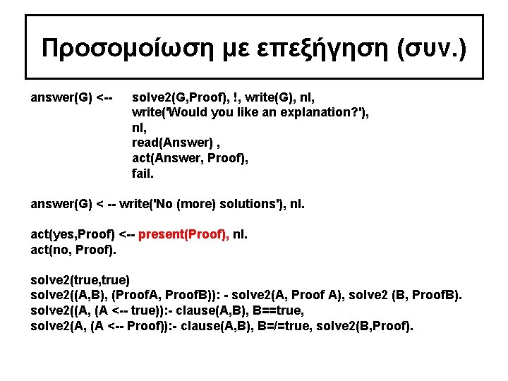 Προσομοίωση με επεξήγηση (συν. ) answer(G) <-- solve 2(G, Proof), !, write(G), nl, write('Would