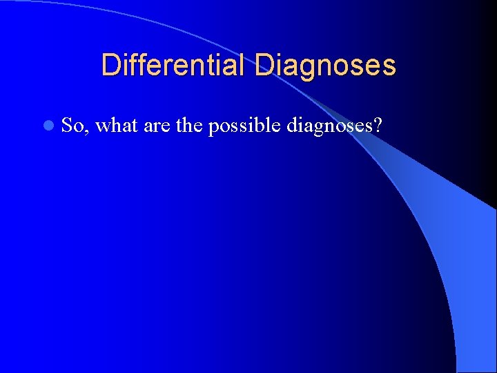 Differential Diagnoses l So, what are the possible diagnoses? 