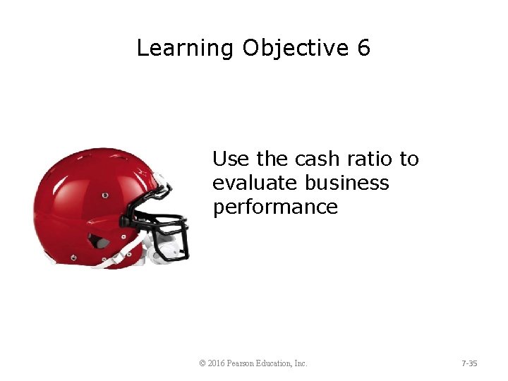 Learning Objective 6 Use the cash ratio to evaluate business performance © 2016 Pearson