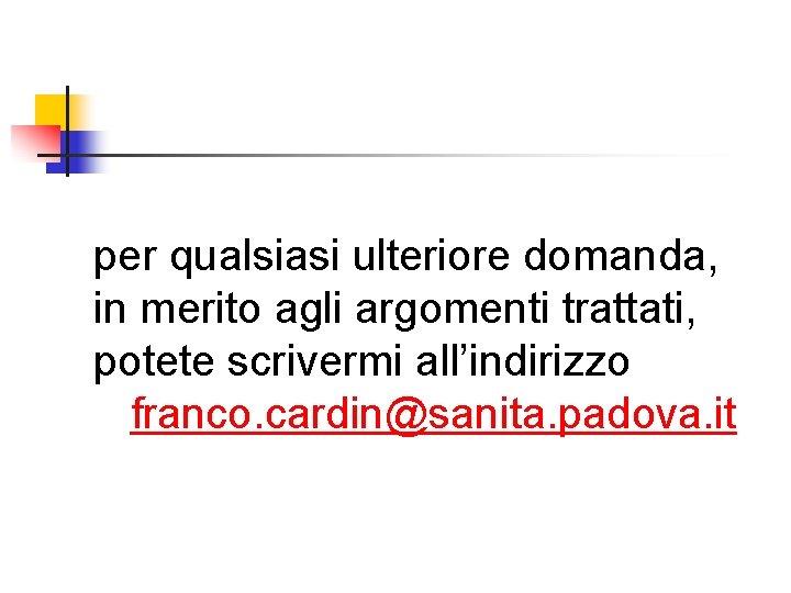 per qualsiasi ulteriore domanda, in merito agli argomenti trattati, potete scrivermi all’indirizzo franco. cardin@sanita.