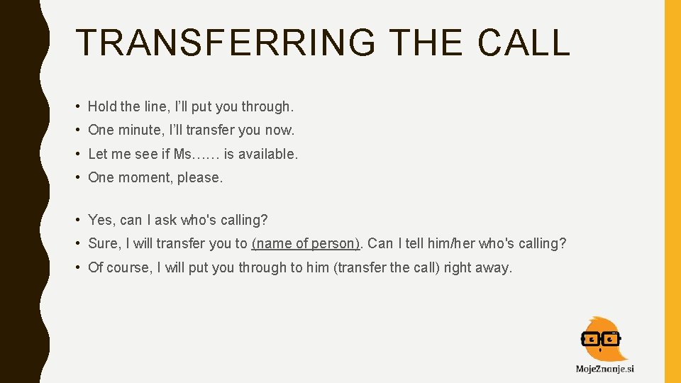 TRANSFERRING THE CALL • Hold the line, I’ll put you through. • One minute,