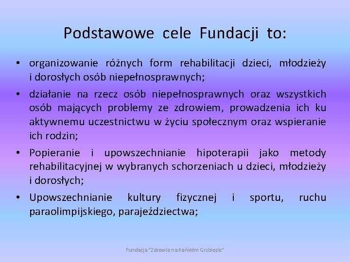 Podstawowe cele Fundacji to: • organizowanie różnych form rehabilitacji dzieci, młodzieży i dorosłych osób