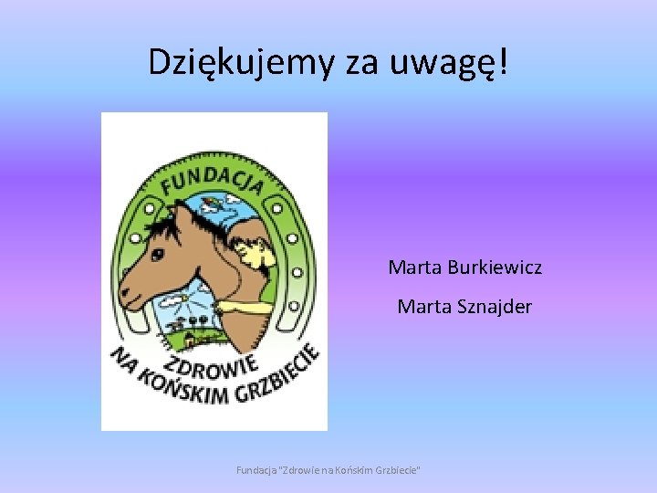 Dziękujemy za uwagę! Marta Burkiewicz Marta Sznajder Fundacja "Zdrowie na Końskim Grzbiecie" 