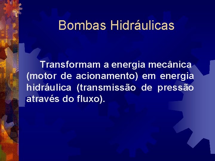 Bombas Hidráulicas Transformam a energia mecânica (motor de acionamento) em energia hidráulica (transmissão de
