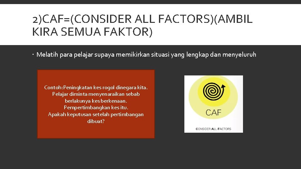 2)CAF=(CONSIDER ALL FACTORS)(AMBIL KIRA SEMUA FAKTOR) Melatih para pelajar supaya memikirkan situasi yang lengkap