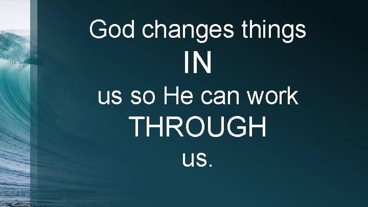 God changes things IN us so He can work THROUGH us. 