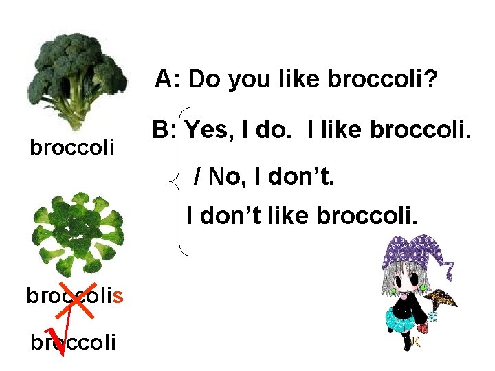 A: Do you like broccoli? broccoli B: Yes, I do. I like broccoli. /