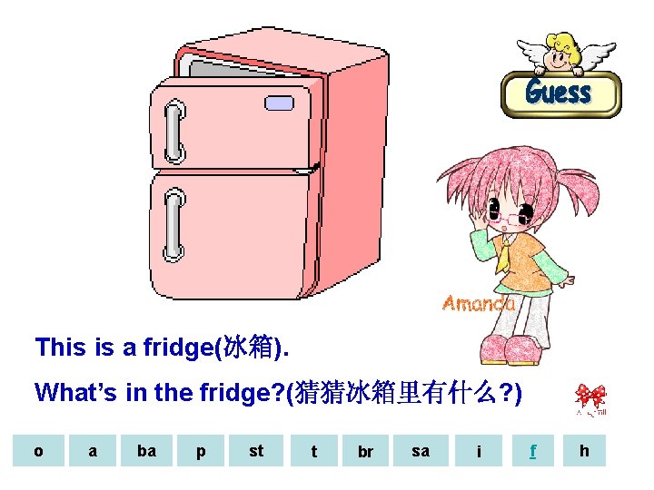 This is a fridge(冰箱). What’s in the fridge? (猜猜冰箱里有什么? ) o a ba p