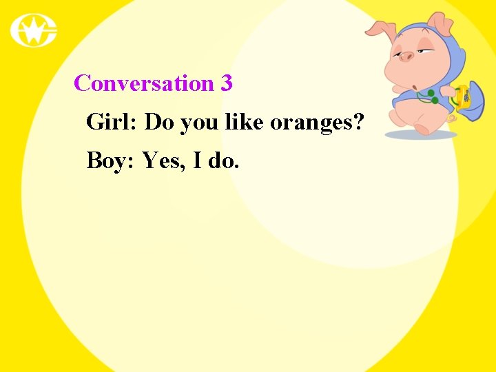 Conversation 3 Girl: Do you like oranges? Boy: Yes, I do. 