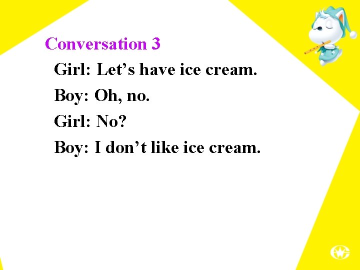 Conversation 3 Girl: Let’s have ice cream. Boy: Oh, no. Girl: No? Boy: I