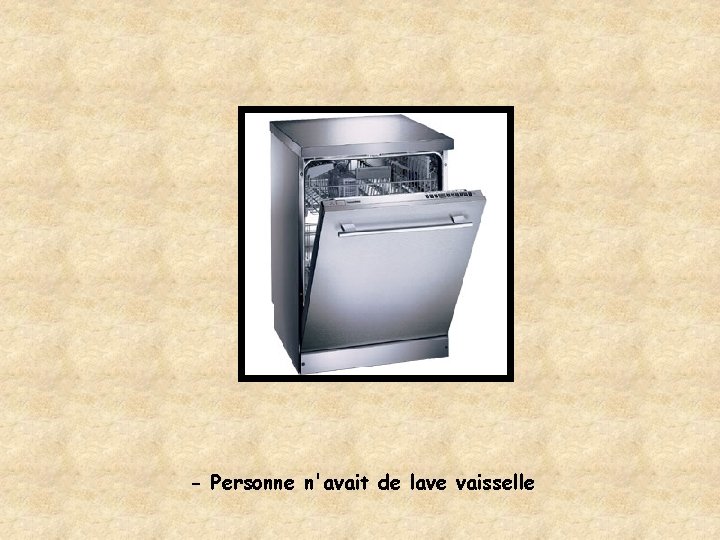 - Personne n'avait de lave vaisselle 