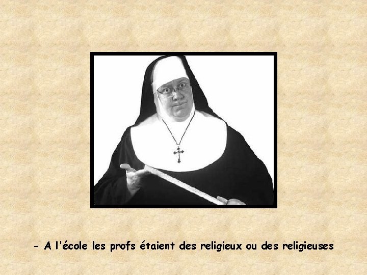 - A l'école les profs étaient des religieux ou des religieuses 