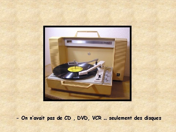 - On n’avait pas de CD , DVD, VCR … seulement des disques 