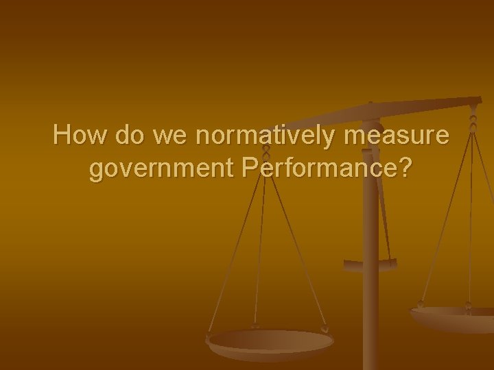 How do we normatively measure government Performance? 