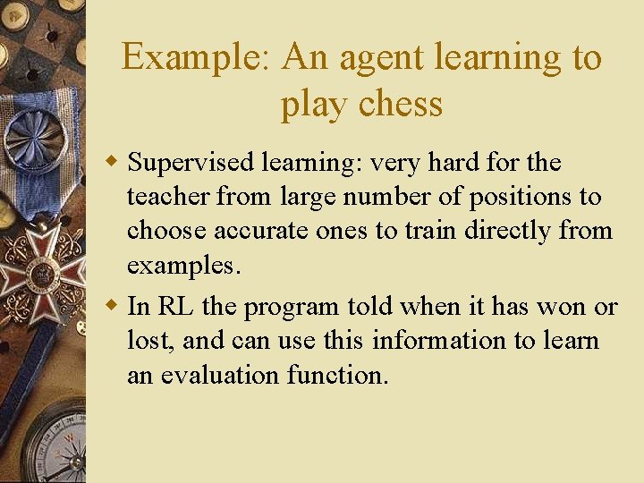 Example: An agent learning to play chess w Supervised learning: very hard for the