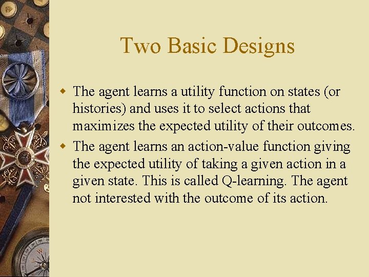 Two Basic Designs w The agent learns a utility function on states (or histories)