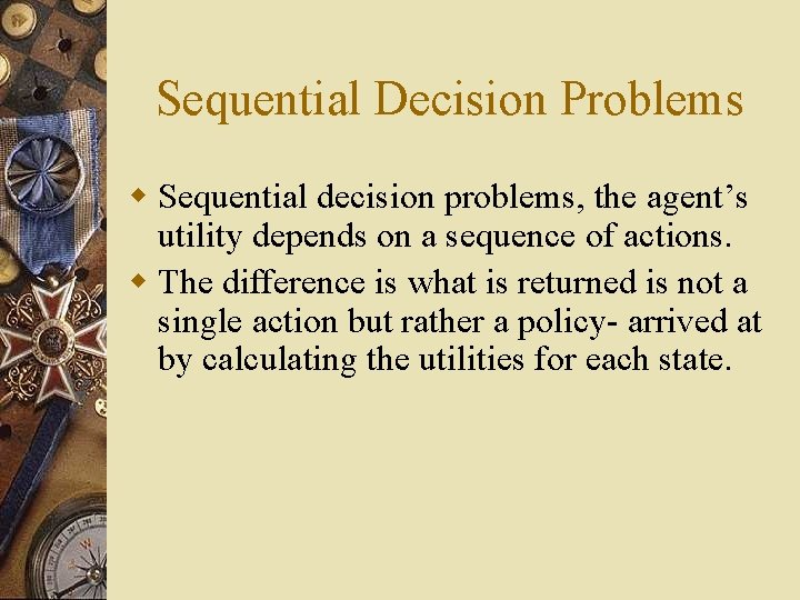 Sequential Decision Problems w Sequential decision problems, the agent’s utility depends on a sequence