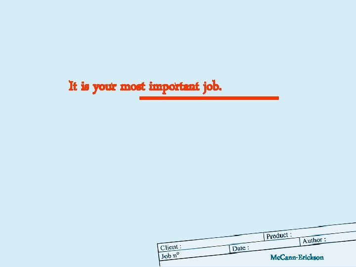 It is your most important job. Mc. Cann-Erickson 