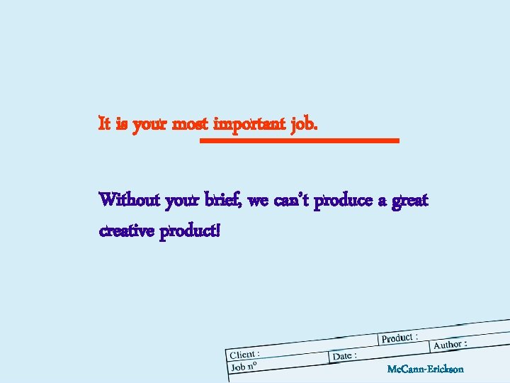 It is your most important job. Without your brief, we can’t produce a great