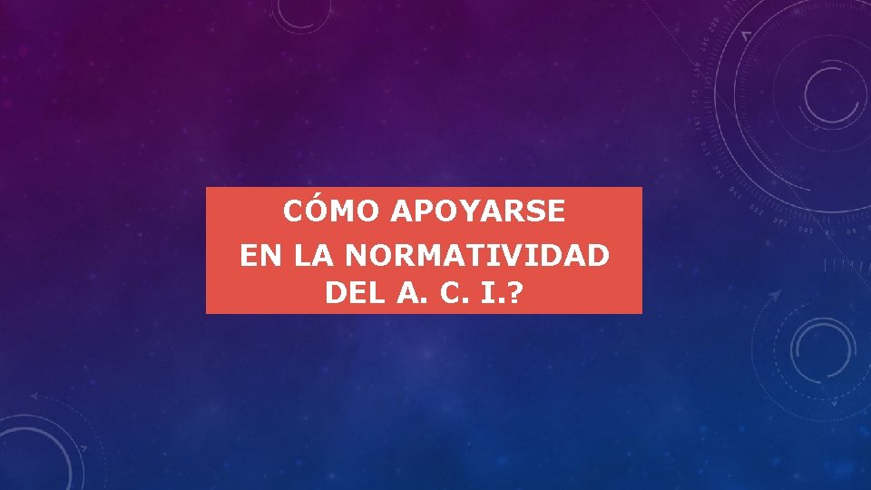 CÓMO APOYARSE EN LA NORMATIVIDAD DEL A. C. I. ? 