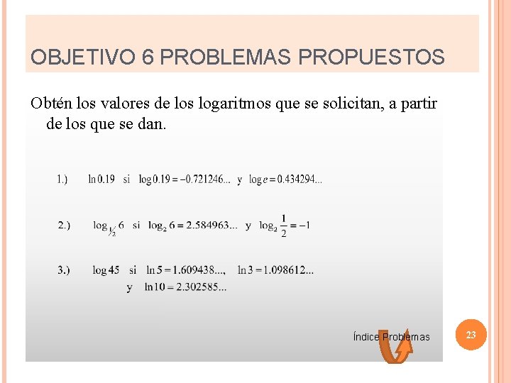 OBJETIVO 6 PROBLEMAS PROPUESTOS Obtén los valores de los logaritmos que se solicitan, a