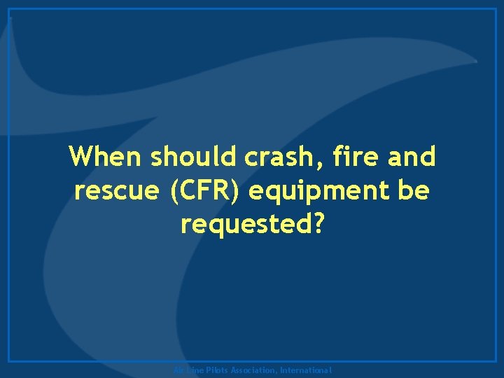 When should crash, fire and rescue (CFR) equipment be requested? Air Line Pilots Association,