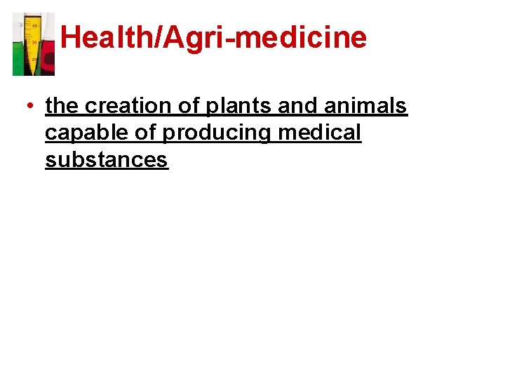 Health/Agri-medicine • the creation of plants and animals capable of producing medical substances 