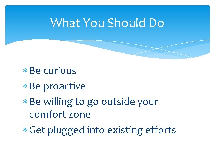 What You Should Do Be curious Be proactive Be willing to go outside your