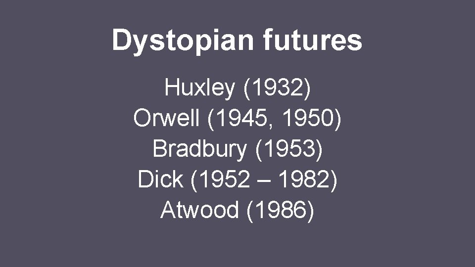 Dystopian futures Huxley (1932) Orwell (1945, 1950) Bradbury (1953) Dick (1952 – 1982) Atwood