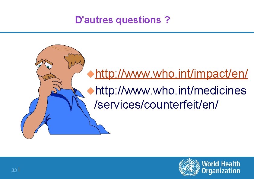 D'autres questions ? uhttp: //www. who. int/impact/en/ uhttp: //www. who. int/medicines /services/counterfeit/en/ 33 |
